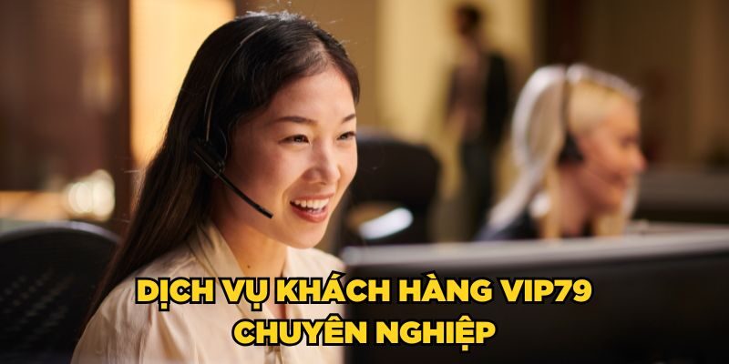 Dịch vụ khách hàng Vip79 chuyên nghiệp